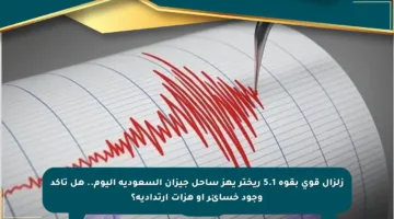 زلزال قوي بقوة 5.1 ريختر يهز ساحل جيزان السعودية اليوم.. هل تأكد وجود خسائر أو هزات ارتدادية؟